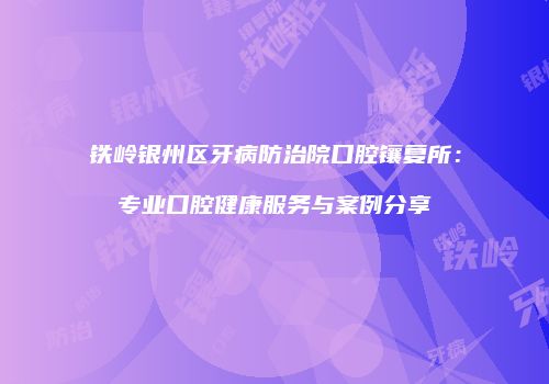 铁岭银州区牙病防治院口腔镶复所：专业口腔健康服务与案例分享