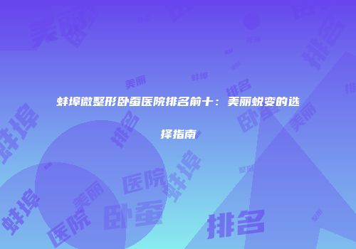 蚌埠微整形卧蚕医院排名前十：美丽蜕变的选择指南
