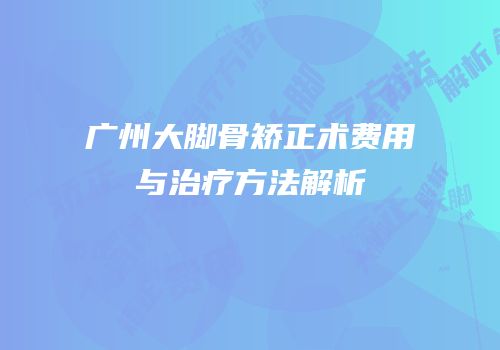 广州大脚骨矫正术费用与治疗方法解析