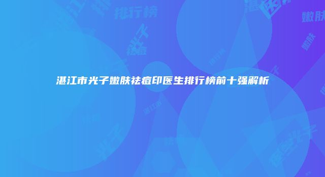 湛江市光子嫩肤祛痘印医生排行榜前十强解析