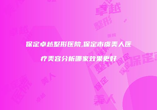 保定卓越整形医院,保定市虞美人医疗美容分析哪家效果更好