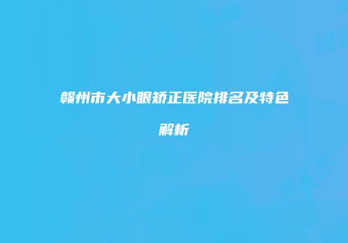 赣州市大小眼矫正医院排名及特色解析