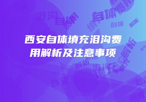 西安自体填充泪沟费用解析及注意事项