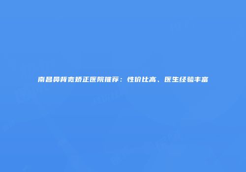 南昌鼻背宽矫正医院推荐：性价比高、医生经验丰富