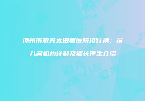 漳州市激光太田痣医院排行榜：前八名机构详解及擅长医生介绍