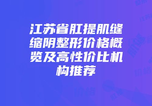 江苏省肛提肌缝缩阴整形价格概览及高性价比机构推荐