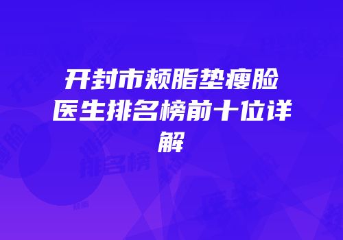 开封市颊脂垫瘦脸医生排名榜前十位详解