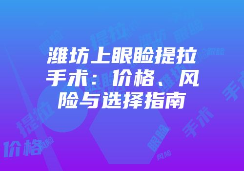 潍坊上眼睑提拉手术：价格、风险与选择指南