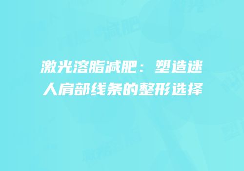 激光溶脂减肥：塑造迷人肩部线条的整形选择
