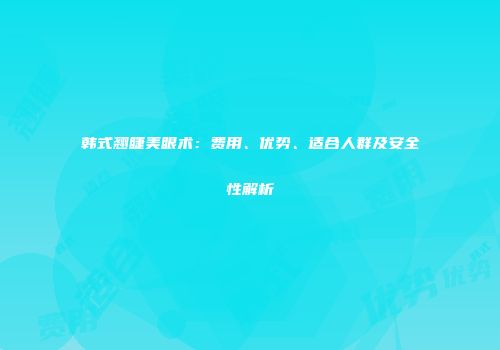 韩式翘睫美眼术：费用、优势、适合人群及安全性解析