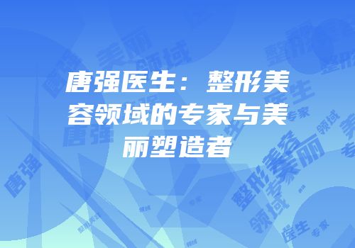 唐强医生：整形美容领域的专家与美丽塑造者