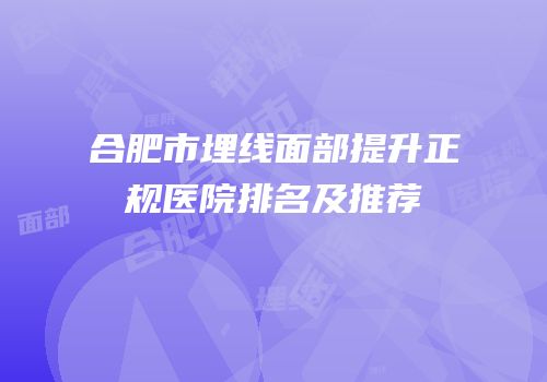 合肥市埋线面部提升正规医院排名及推荐