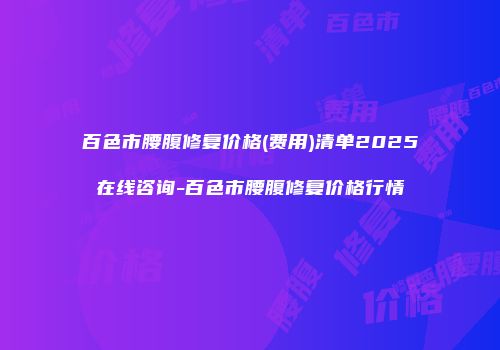 百色市腰腹修复价格(费用)清单2025在线咨询-百色市腰腹修复价格行情
