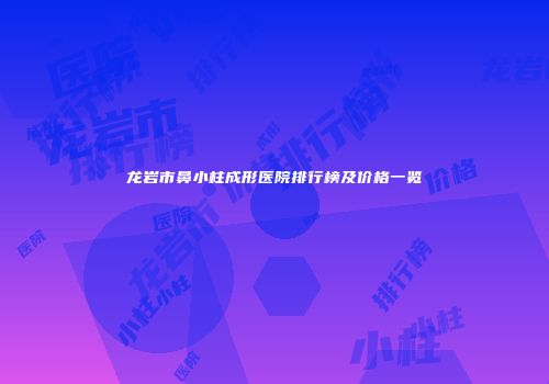 龙岩市鼻小柱成形医院排行榜及价格一览