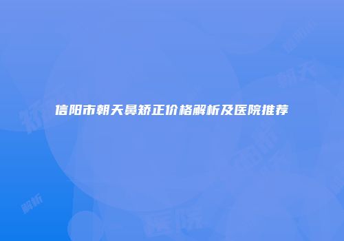信阳市朝天鼻矫正价格解析及医院推荐