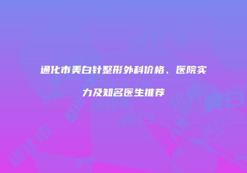 通化市美白针整形外科价格、医院实力及知名医生推荐