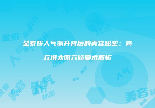 金泰妍人气飙升背后的美容秘密：商丘填太阳穴修复术解析