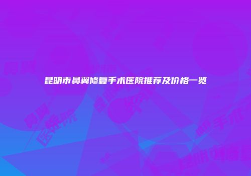 昆明市鼻翼修复手术医院推荐及价格一览