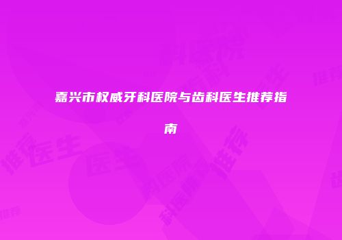 嘉兴市权威牙科医院与齿科医生推荐指南