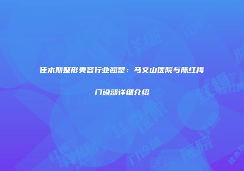 佳木斯整形美容行业翘楚：马文山医院与陈红梅门诊部详细介绍