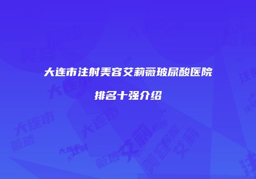 大连市注射美容艾莉薇玻尿酸医院排名十强介绍