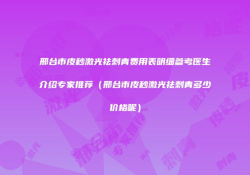 邢台市皮秒激光祛刺青费用表明细参考医生介绍专家推荐（邢台市皮秒激光祛刺青多少价格呢）