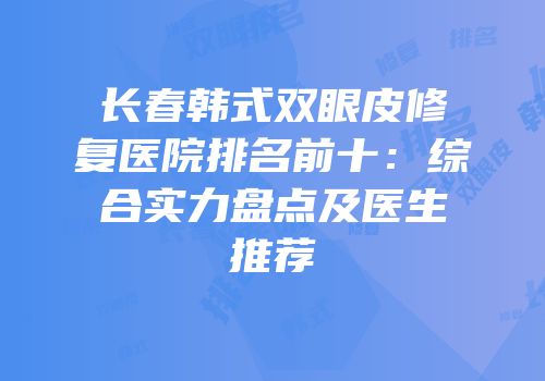 长春韩式双眼皮修复医院排名前十：综合实力盘点及医生推荐