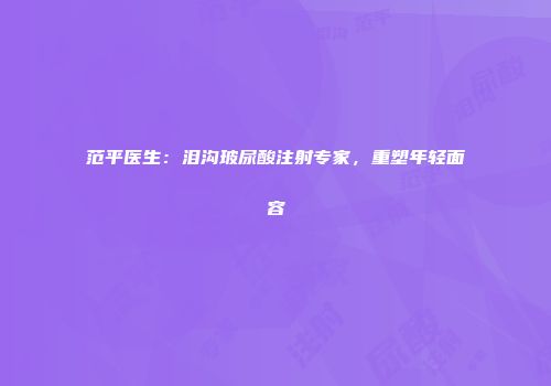 范平医生：泪沟玻尿酸注射专家，重塑年轻面容