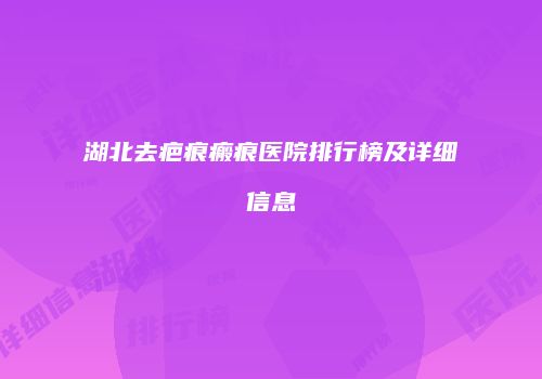 湖北去疤痕瘢痕医院排行榜及详细信息
