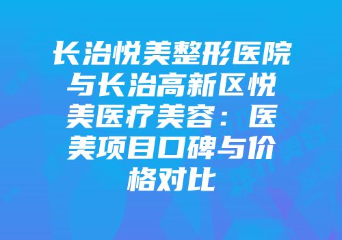 长治悦美整形医院与长治高新区悦美医疗美容：医美项目口碑与价格对比