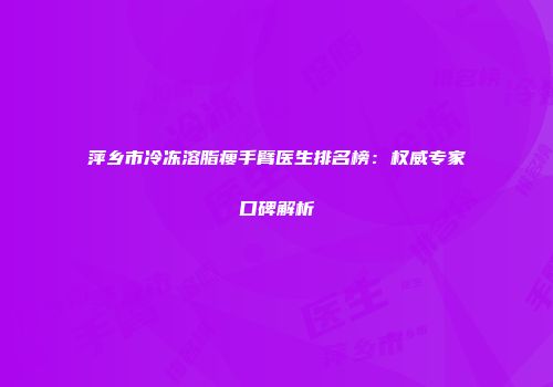 萍乡市冷冻溶脂瘦手臂医生排名榜：权威专家口碑解析