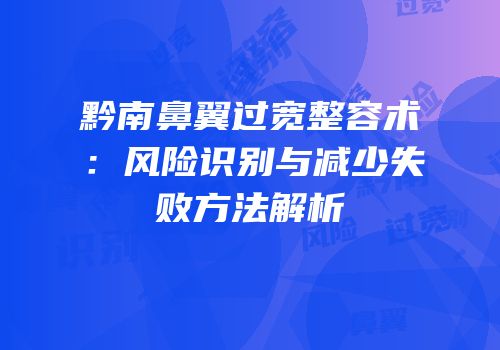 黔南鼻翼过宽整容术：风险识别与减少失败方法解析