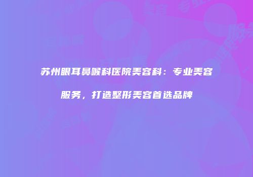 苏州眼耳鼻喉科医院美容科：专业美容服务，打造整形美容首选品牌