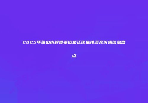 2025年保山市颌骨错位矫正医生排名及价格信息盘点