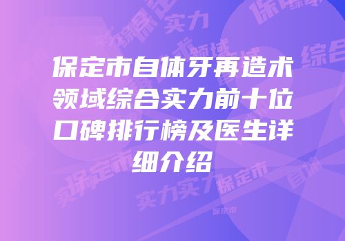 保定市自体牙再造术领域综合实力前十位口碑排行榜及医生详细介绍