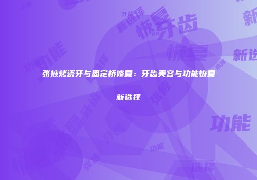 张掖烤瓷牙与固定桥修复：牙齿美容与功能恢复新选择