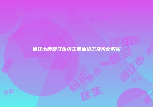 通辽市唇裂牙齿纠正医生排名及价格解析