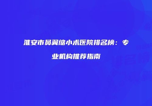 淮安市鼻翼缩小术医院排名榜：专业机构推荐指南