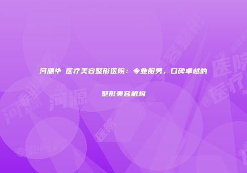 河源华媄医疗美容整形医院：专业服务，口碑卓越的整形美容机构