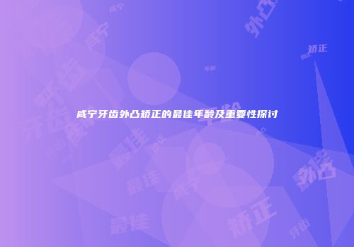 咸宁牙齿外凸矫正的最佳年龄及重要性探讨