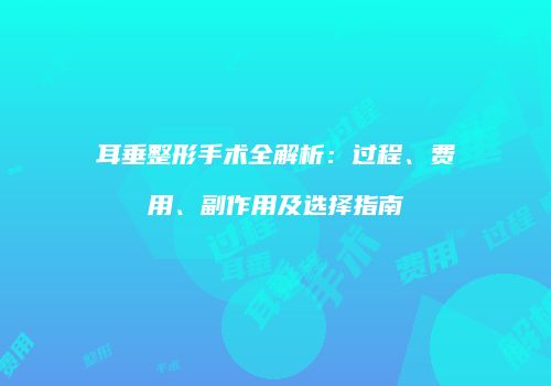 耳垂整形手术全解析：过程、费用、副作用及选择指南