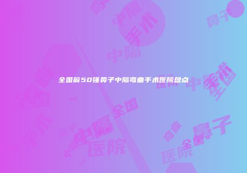 全国前50强鼻子中隔弯曲手术医院盘点