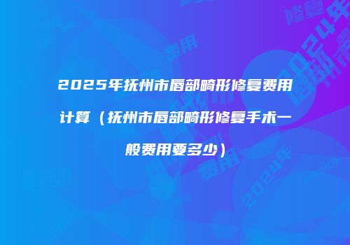 2025年抚州市唇部畸形修复费用计算（抚州市唇部畸形修复手术一般费用要多少）