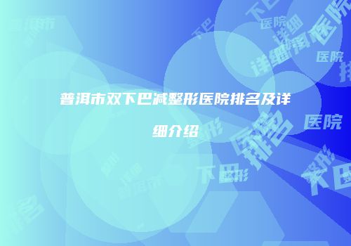 普洱市双下巴减整形医院排名及详细介绍