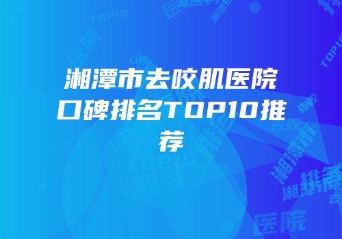 湘潭市去咬肌医院口碑排名TOP10推荐