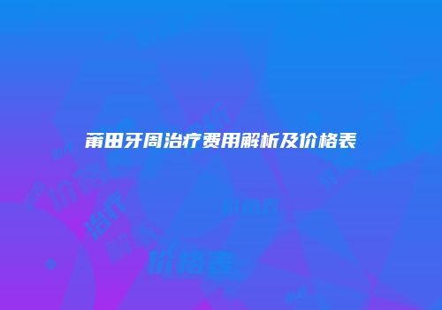 莆田牙周治疗费用解析及价格表