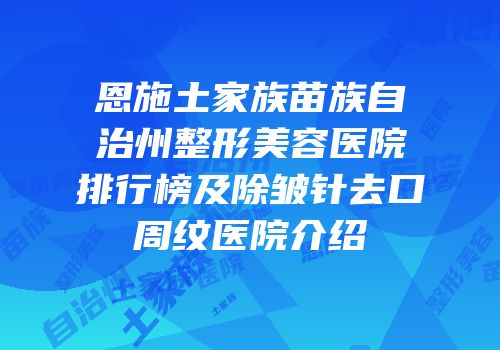 恩施土家族苗族自治州整形美容医院排行榜及除皱针去口周纹医院介绍