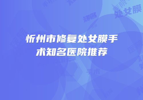 忻州市修复处女膜手术知名医院推荐