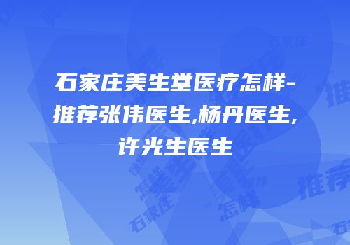 石家庄美生堂医疗怎样-推荐张伟医生,杨丹医生,许光生医生