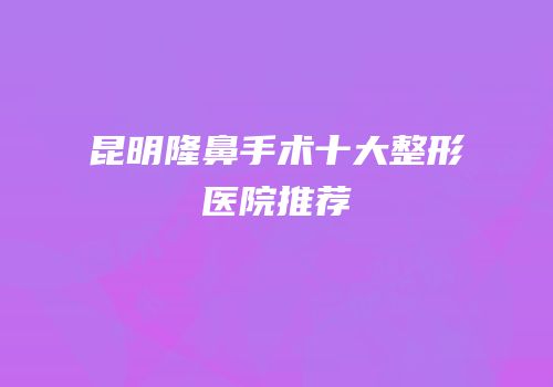 昆明隆鼻手术十大整形医院推荐